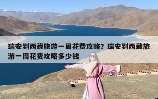瑞安到西藏旅游一周花费攻略？瑞安到西藏旅游一周花费攻略多少钱