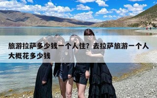 旅游拉萨多少钱一个人住？去拉萨旅游一个人大概花多少钱