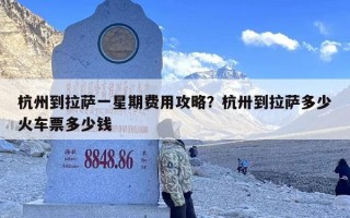 杭州到拉萨一星期费用攻略？杭卅到拉萨多少火车票多少钱