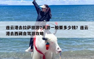 连云港去拉萨旅游7天游一般要多少钱？连云港去西藏自驾游攻略