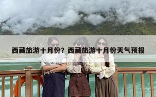 西藏旅游十月份？西藏旅游十月份天气预报