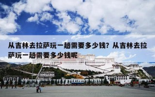 从吉林去拉萨玩一趟需要多少钱？从吉林去拉萨玩一趟需要多少钱呢