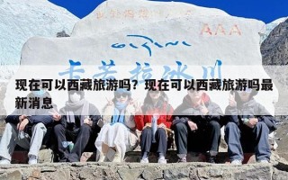 现在可以西藏旅游吗？现在可以西藏旅游吗最新消息