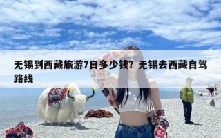 无锡到西藏旅游7日多少钱？无锡去西藏自驾路线