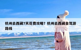 杭州去西藏7天花费攻略？杭州去西藏自驾游路线