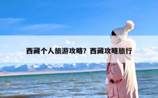 西藏个人旅游攻略？西藏攻略旅行