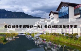 去西藏多少钱够花一天？去西藏旅游花多少钱