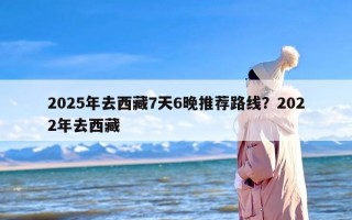 2025年去西藏7天6晚推荐路线？2022年去西藏