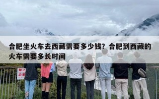 合肥坐火车去西藏需要多少钱？合肥到西藏的火车需要多长时间