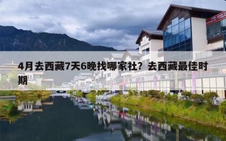 4月去西藏7天6晚找哪家社？去西藏最佳时期