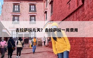 去拉萨玩几天？去拉萨玩一周费用