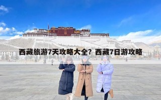 西藏旅游7天攻略大全？西藏7日游攻略