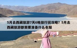 5月去西藏旅游7天6晚旅行团攻略？5月去西藏旅游都需要准备什么衣服