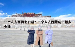 一个人去西藏七日游？一个人去西藏玩一趟多少钱
