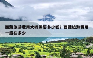 西藏旅游费用大概需要多少钱？西藏旅游费用一般在多少