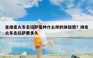 坐绿皮火车去拉萨是种什么样的体验感？绿皮火车去拉萨要多久