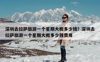 深圳去拉萨旅游一个星期大概多少钱？深圳去拉萨旅游一个星期大概多少钱费用