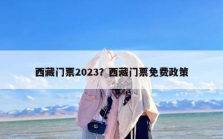 西藏门票2023？西藏门票免费政策