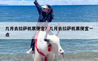 几月去拉萨机票便宜？几月去拉萨机票便宜一点