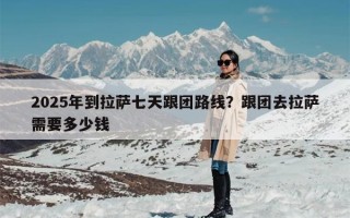 2025年到拉萨七天跟团路线？跟团去拉萨需要多少钱