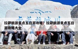 拉萨旅游景点五日游攻略？拉萨旅游景点五日游攻略大全