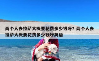 两个人去拉萨大概要花费多少钱呀？两个人去拉萨大概要花费多少钱呀英语
