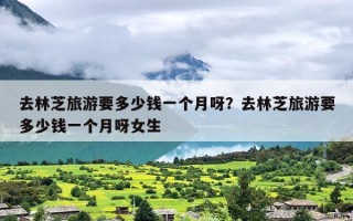 去林芝旅游要多少钱一个月呀？去林芝旅游要多少钱一个月呀女生