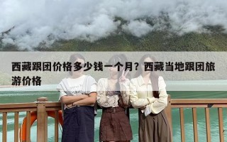 西藏跟团价格多少钱一个月？西藏当地跟团旅游价格