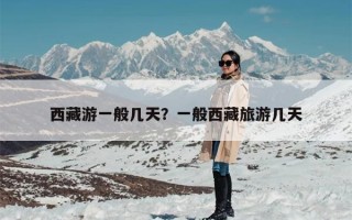 西藏游一般几天？一般西藏旅游几天