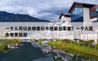一个人可以去哪里玩不想呆在家里？一个人能去哪里旅游
