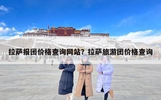 拉萨报团价格查询网站？拉萨旅游团价格查询