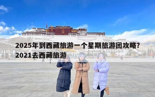 2025年到西藏旅游一个星期旅游团攻略？2021去西藏旅游