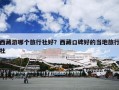西藏游哪个旅行社好？西藏口碑好的当地旅行社