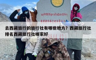 去西藏旅行的旅行社有哪些地方？西藏旅行社排名西藏旅行社哪家好