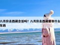 八月份去西藏合适吗？八月份去西藏要带什么东西