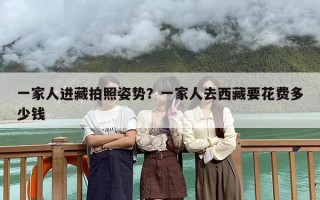一家人进藏拍照姿势？一家人去西藏要花费多少钱