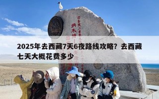 2025年去西藏7天6夜路线攻略？去西藏七天大概花费多少