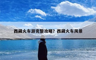 西藏火车游完整攻略？西藏火车风景