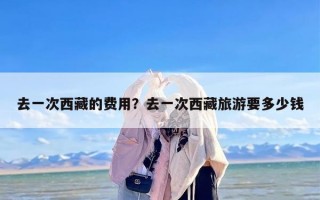 去一次西藏的费用？去一次西藏旅游要多少钱