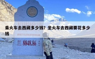 乘火车去西藏多少钱？坐火车去西藏要花多少钱