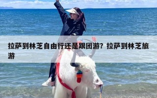 拉萨到林芝自由行还是跟团游？拉萨到林芝旅游