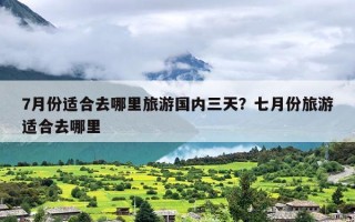 7月份适合去哪里旅游国内三天？七月份旅游适合去哪里
