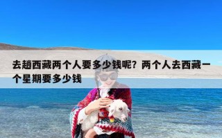 去趟西藏两个人要多少钱呢？两个人去西藏一个星期要多少钱