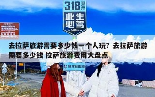 去拉萨旅游需要多少钱一个人玩？去拉萨旅游需要多少钱 拉萨旅游费用大盘点