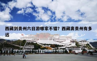 西藏到贵州六日游哪家不错？西藏离贵州有多远