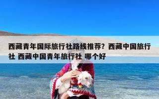 西藏青年国际旅行社路线推荐？西藏中国旅行社 西藏中国青年旅行社 哪个好