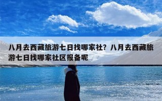 八月去西藏旅游七日找哪家社？八月去西藏旅游七日找哪家社区报备呢
