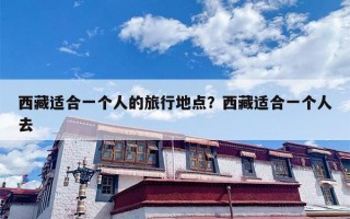 西藏适合一个人的旅行地点？西藏适合一个人去