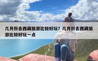几月份去西藏旅游比较好玩？几月份去西藏旅游比较好玩一点