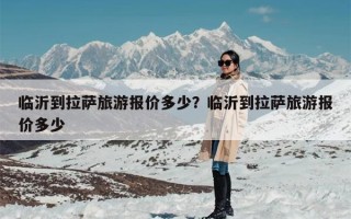 临沂到拉萨旅游报价多少？临沂到拉萨旅游报价多少